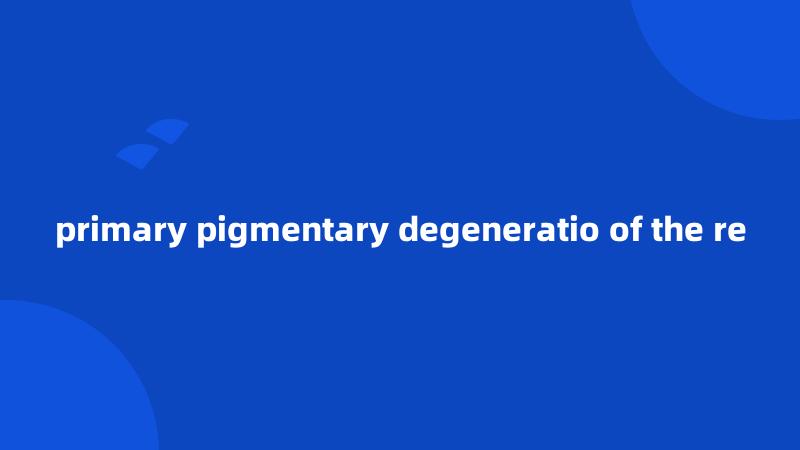 primary pigmentary degeneratio of the re