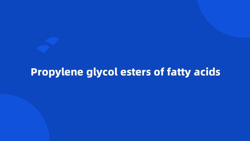 Propylene glycol esters of fatty acids