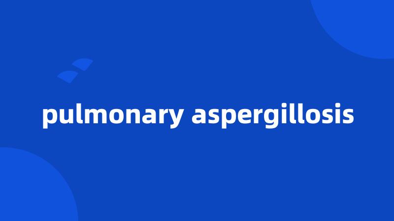 pulmonary aspergillosis