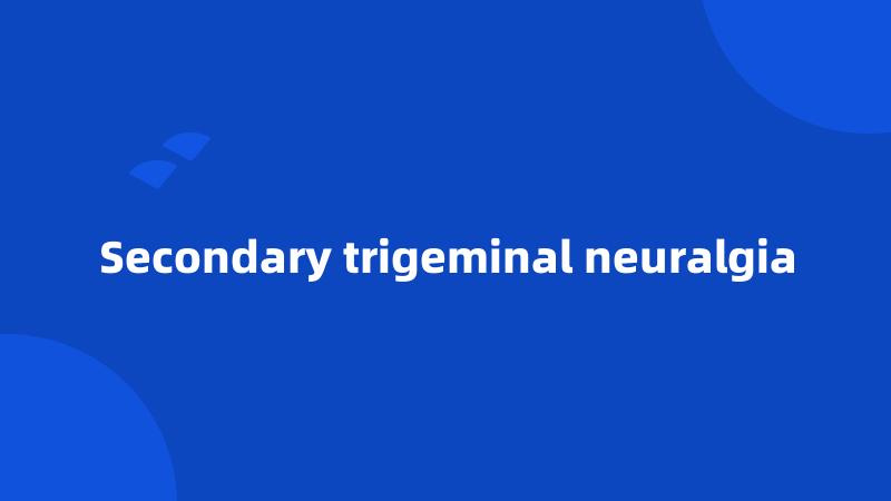 Secondary trigeminal neuralgia