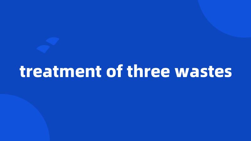 treatment of three wastes