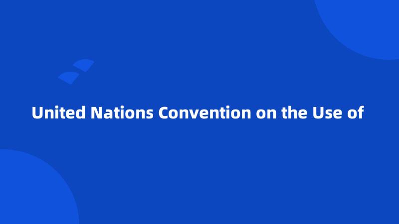 United Nations Convention on the Use of 