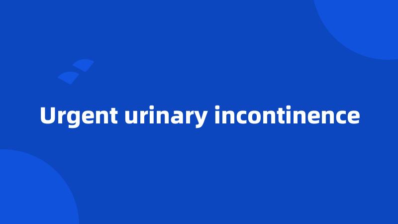 Urgent urinary incontinence