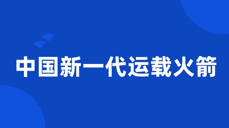 中国新一代运载火箭