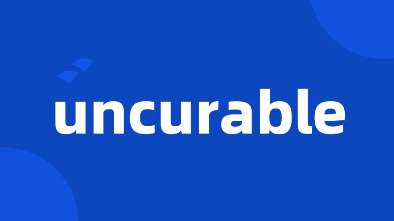 uncurable