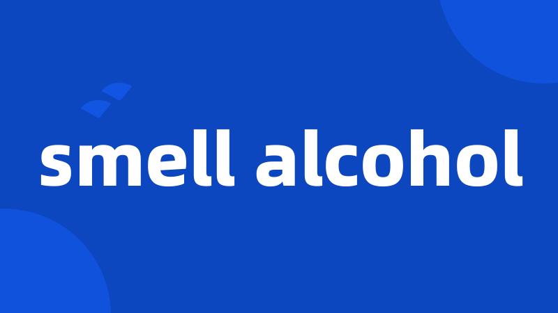 smell alcohol