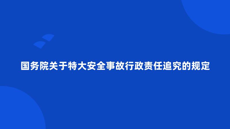 国务院关于特大安全事故行政责任追究的规定