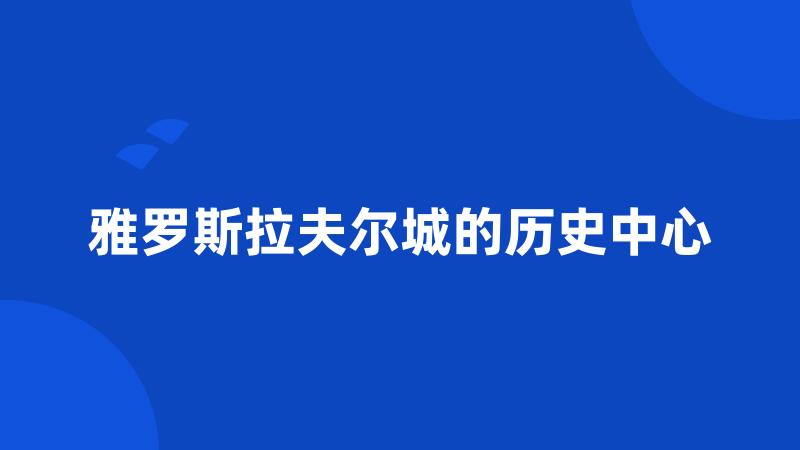 雅罗斯拉夫尔城的历史中心