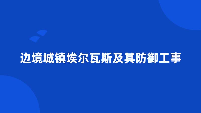 边境城镇埃尔瓦斯及其防御工事