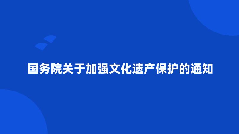 国务院关于加强文化遗产保护的通知