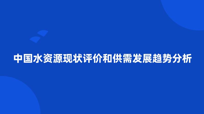 中国水资源现状评价和供需发展趋势分析