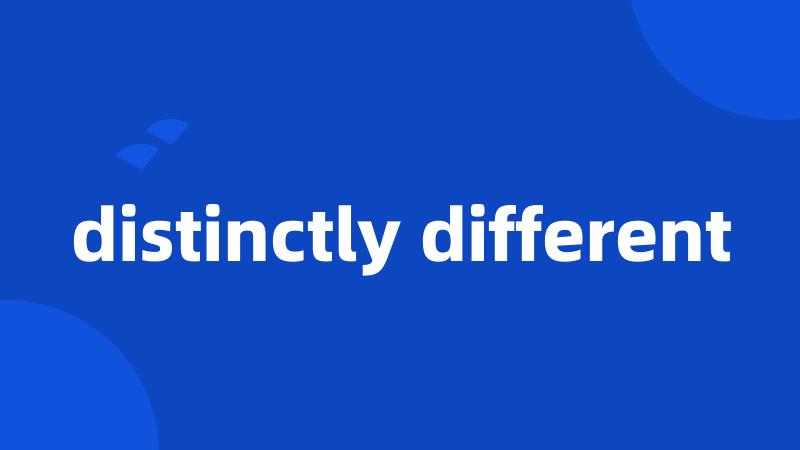 distinctly different