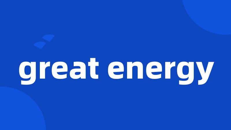 great energy