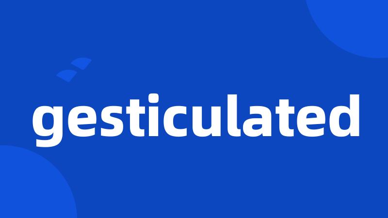 gesticulated