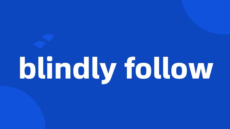 blindly follow