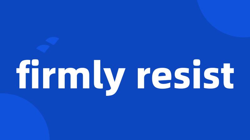 firmly resist