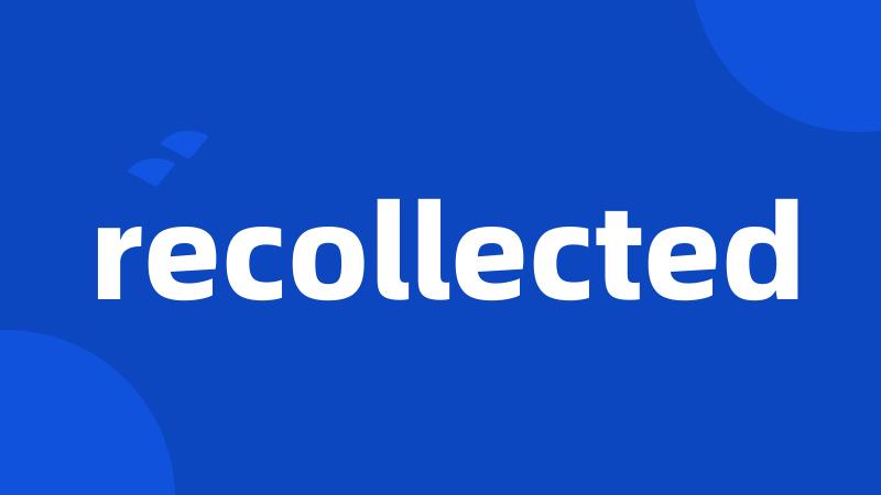 recollected