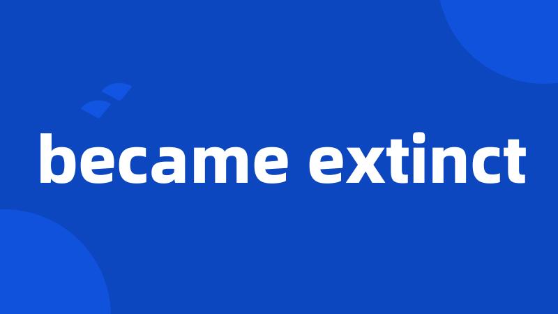 became extinct