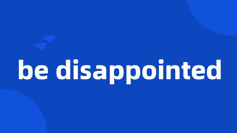 be disappointed