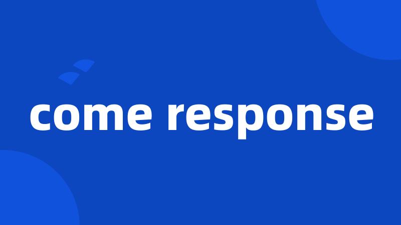 come response