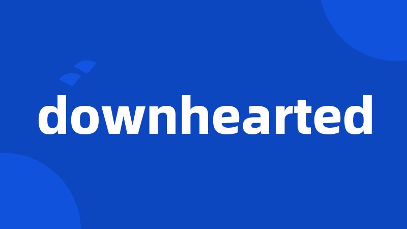 downhearted