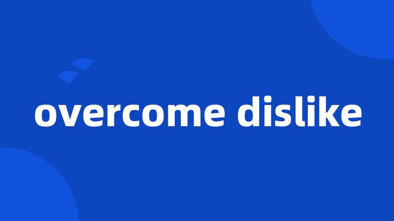 overcome dislike