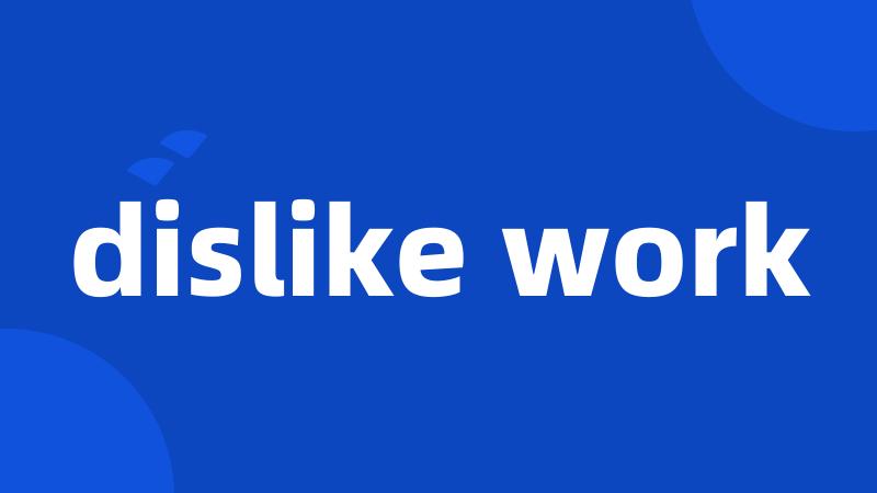 dislike work