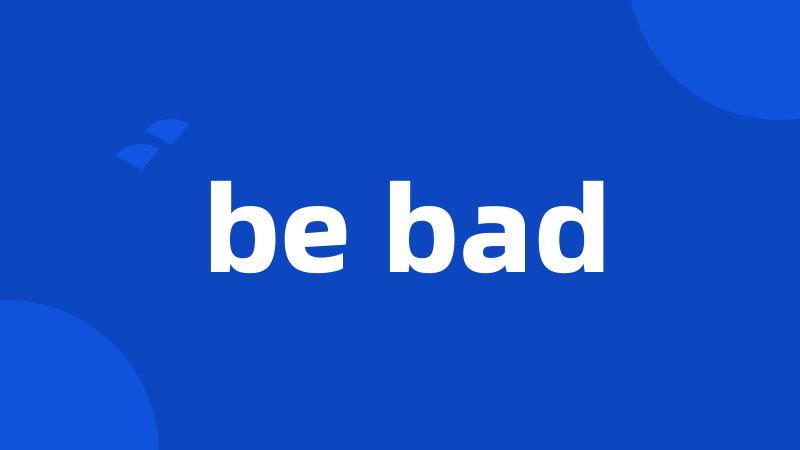 be bad