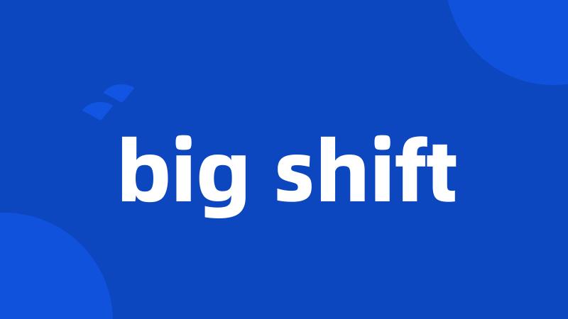 big shift