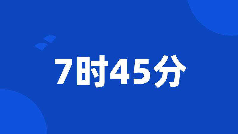 7时45分