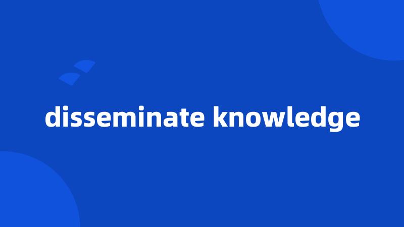 disseminate knowledge