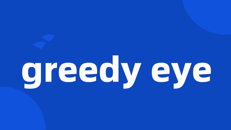 greedy eye