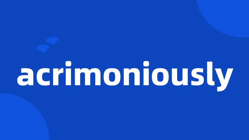 acrimoniously