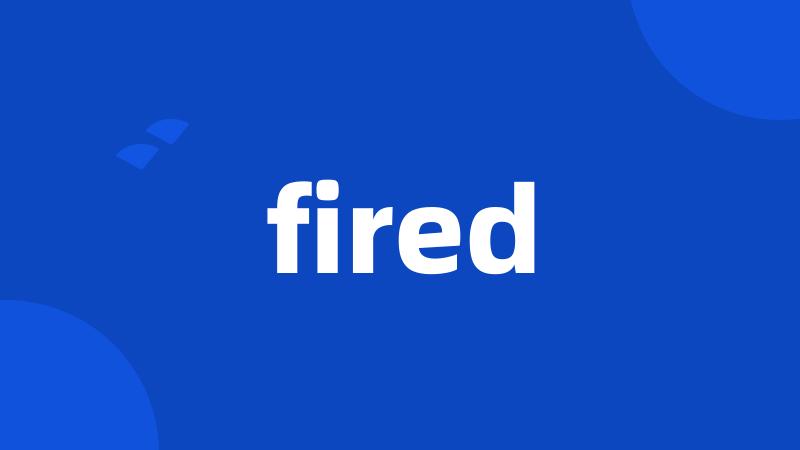 fired