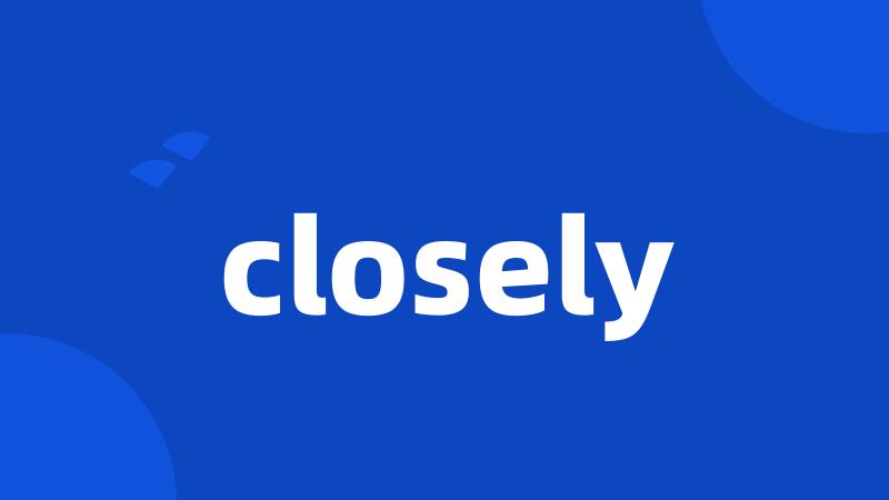 closely