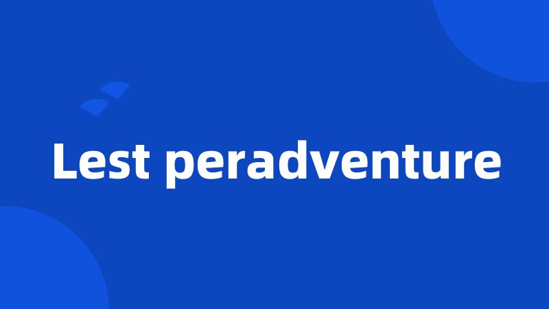 Lest peradventure