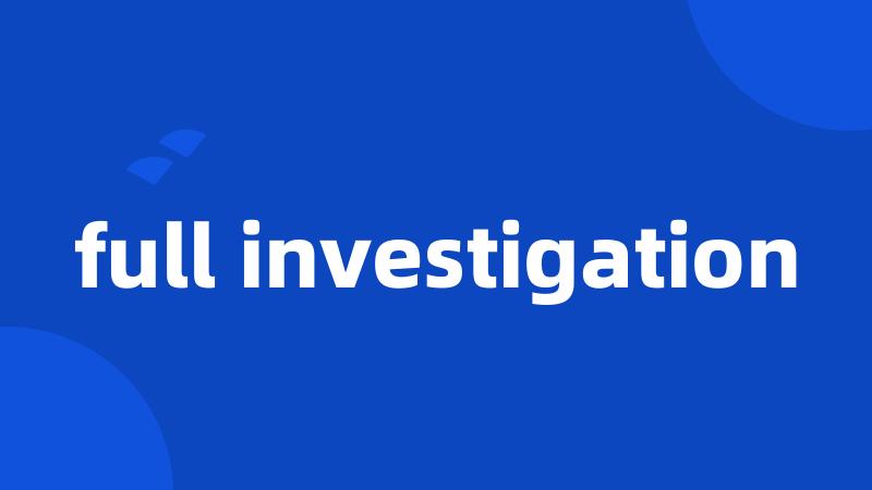 full investigation