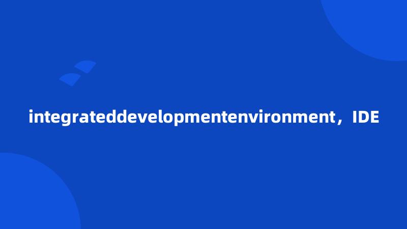 integrateddevelopmentenvironment，IDE