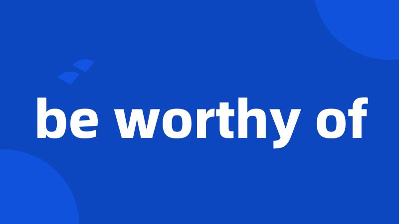 be worthy of