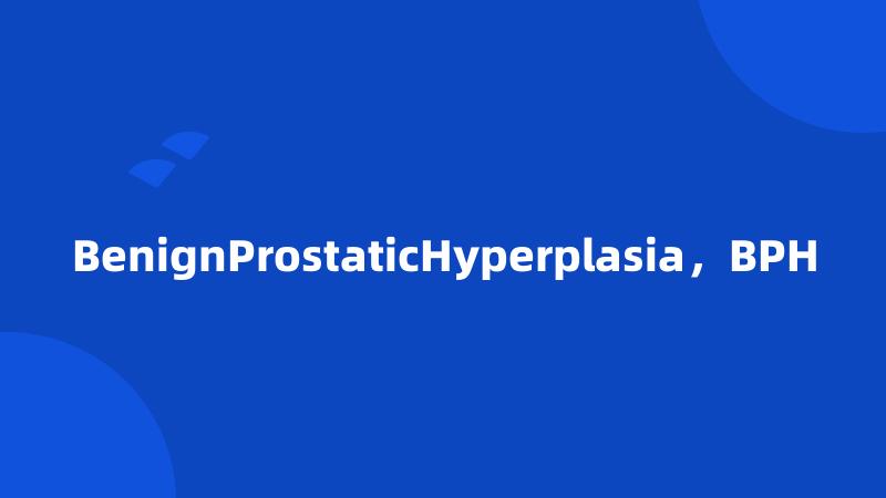 BenignProstaticHyperplasia，BPH