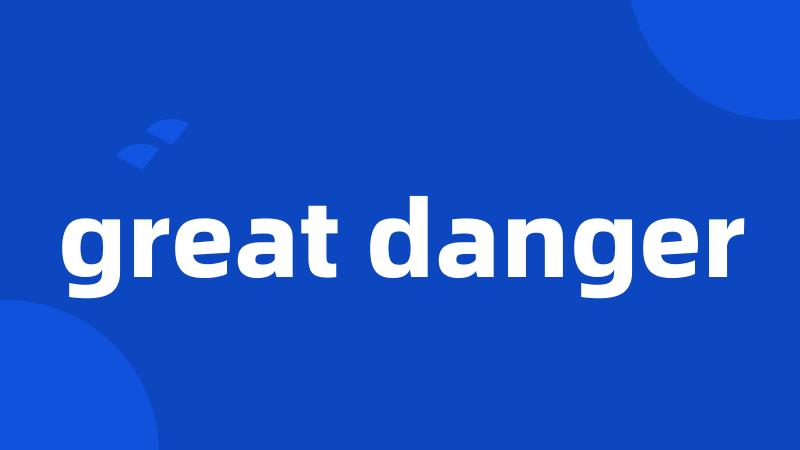 great danger