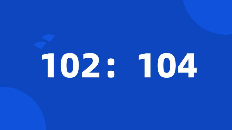 102：104