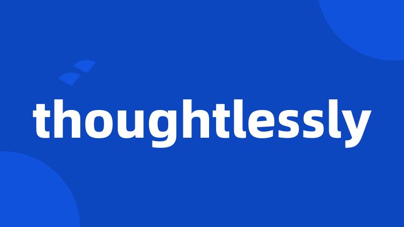 thoughtlessly