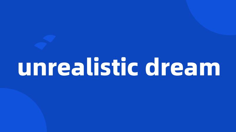 unrealistic dream