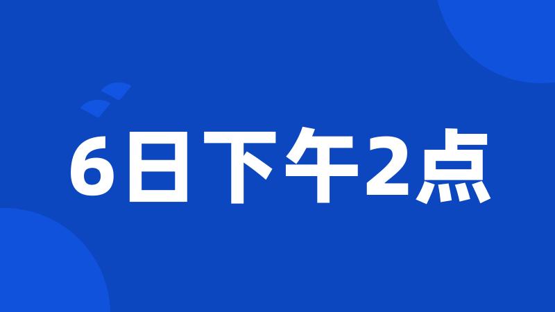 6日下午2点