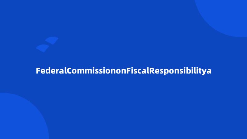 FederalCommissiononFiscalResponsibilitya