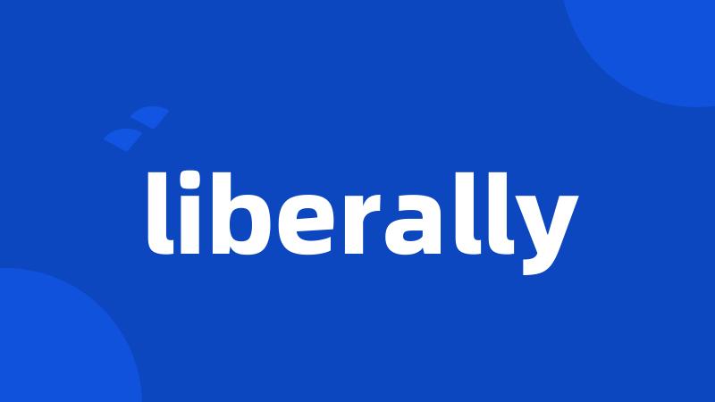 liberally