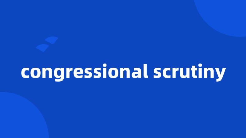 congressional scrutiny