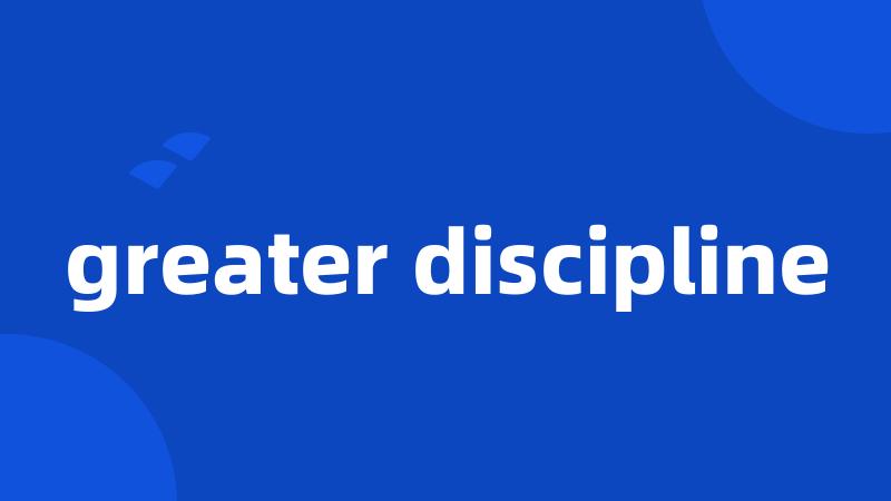 greater discipline