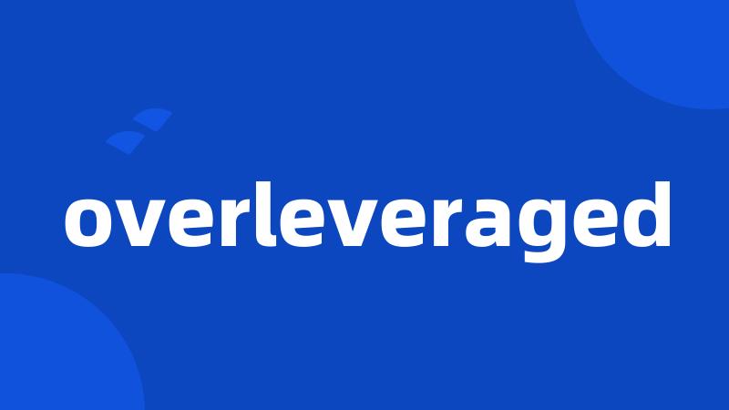 overleveraged